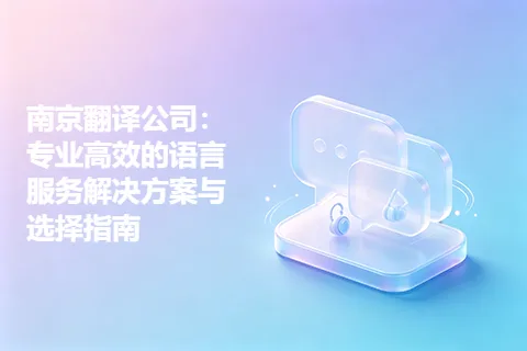 南京翻译公司：专业高效的语言服务解决方案与选择指南