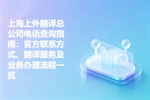 上海上外翻译总公司电话查询指南：官方联系方式、翻译服务及业务办理流程一览