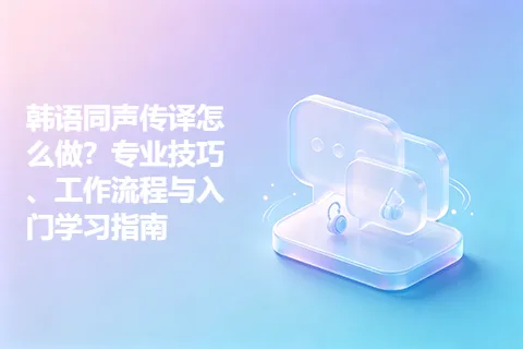 韩语同声传译怎么做？专业技巧、工作流程与入门学习指南