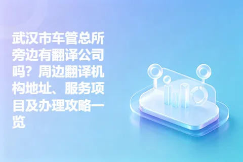 武汉市车管总所旁边有翻译公司吗？周边翻译机构地址、服务项目及办理攻略一览