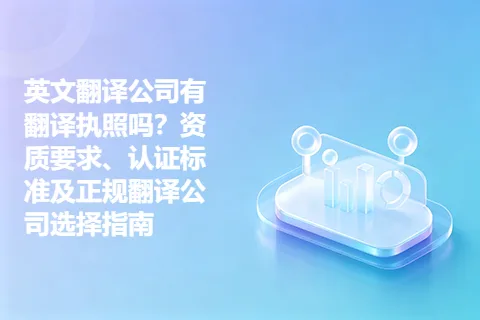 英文翻译公司有翻译执照吗？资质要求、认证标准及正规翻译公司选择指南