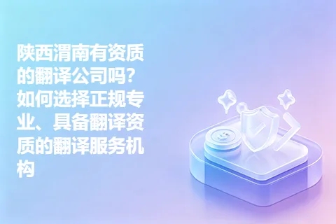 陕西渭南有资质的翻译公司吗？如何选择正规专业、具备翻译资质的翻译服务机构