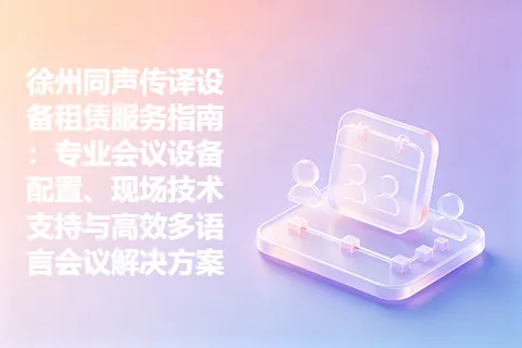 徐州同声传译设备租赁服务指南：专业会议设备配置、现场技术支持与高效多语言会议解决方案
