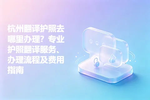 杭州翻译护照去哪里办理？专业护照翻译服务、办理流程及费用指南