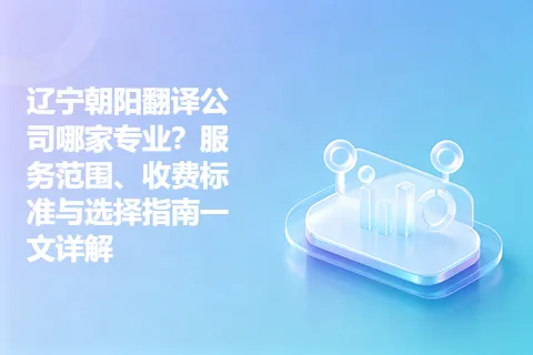 辽宁朝阳翻译公司哪家专业？服务范围、收费标准与选择指南一文详解