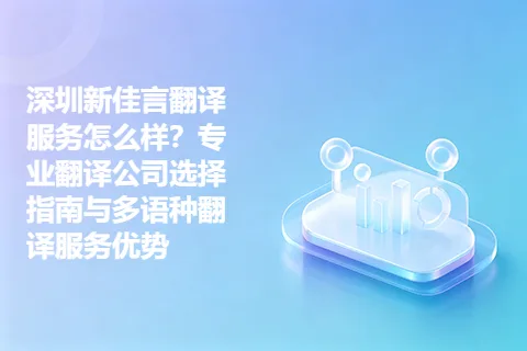 深圳新佳言翻译服务怎么样？专业翻译公司选择指南与多语种翻译服务优势