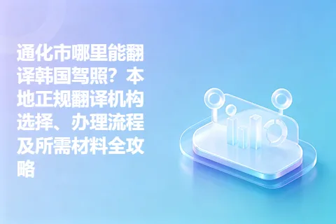 通化市哪里能翻译韩国驾照？本地正规翻译机构选择、办理流程及所需材料全攻略