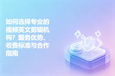 如何选择专业的视频英文剪辑机构？服务优势、收费标准与合作指南