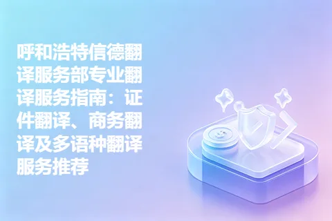 呼和浩特信德翻译服务部专业翻译服务指南：证件翻译、商务翻译及多语种翻译服务推荐