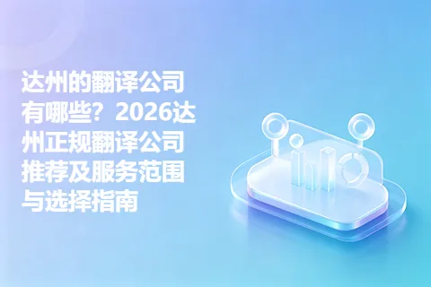 达州的翻译公司有哪些？2026达州正规翻译公司推荐及服务范围与选择指南