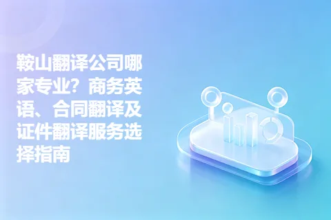 鞍山翻译公司哪家专业？商务英语、合同翻译及证件翻译服务选择指南