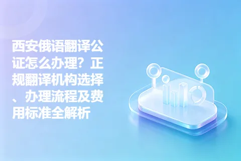 西安俄语翻译公证怎么办理？正规翻译机构选择、办理流程及费用标准全解析