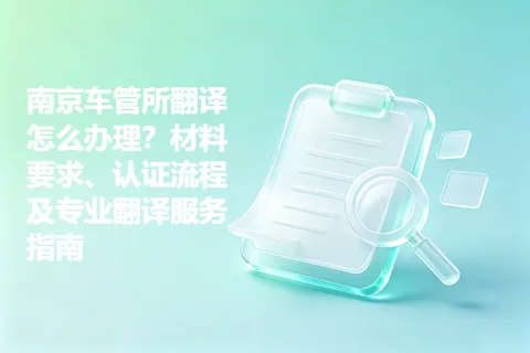 南京车管所翻译怎么办理？材料要求、认证流程及专业翻译服务指南