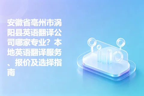 安徽省亳州市涡阳县英语翻译公司哪家专业？本地英语翻译服务、报价及选择指南