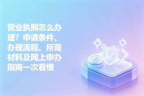 营业执照怎么办理？申请条件、办理流程、所需材料及网上申办指南一次看懂