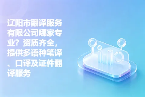 辽阳市翻译服务有限公司哪家专业？资质齐全，提供多语种笔译、口译及证件翻译服务