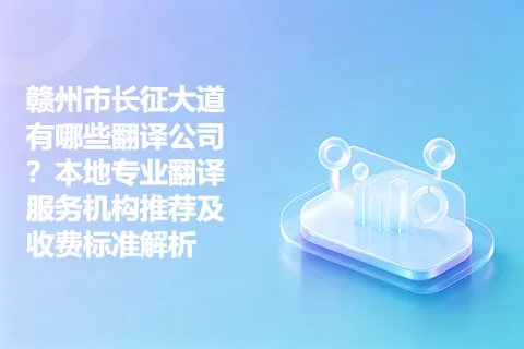 赣州市长征大道有哪些翻译公司？本地专业翻译服务机构推荐及收费标准解析