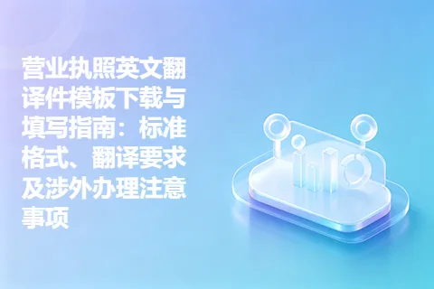营业执照英文翻译件模板下载与填写指南：标准格式、翻译要求及涉外办理注意事项