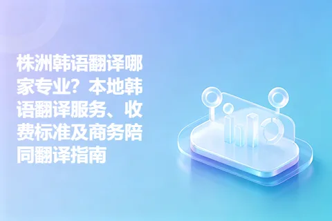 株洲韩语翻译哪家专业？本地韩语翻译服务、收费标准及商务陪同翻译指南