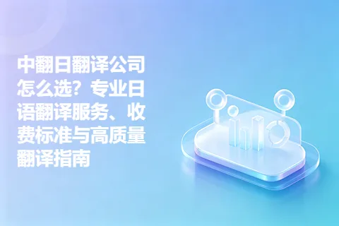 中翻日翻译公司怎么选？专业日语翻译服务、收费标准与高质量翻译指南