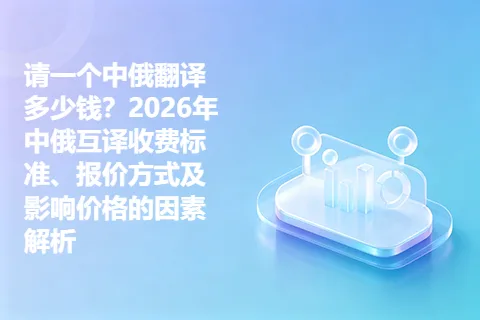 请一个中俄翻译多少钱？2026年中俄互译收费标准、报价方式及影响价格的因素解析