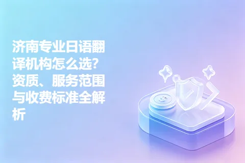 济南专业日语翻译机构怎么选？资质、服务范围与收费标准全解析