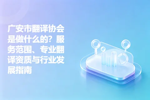 广安市翻译协会是做什么的？服务范围、专业翻译资质与行业发展指南