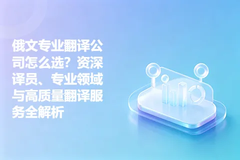 俄文专业翻译公司怎么选？资深译员、专业领域与高质量翻译服务全解析