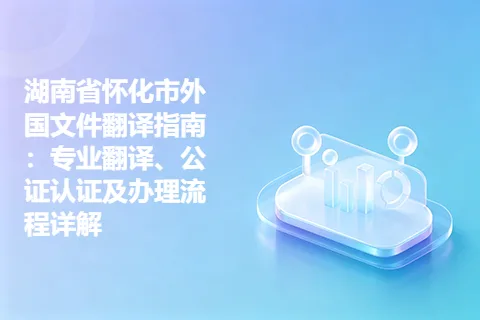 湖南省怀化市外国文件翻译指南：专业翻译、公证认证及办理流程详解