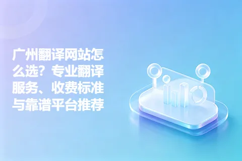 广州翻译网站怎么选？专业翻译服务、收费标准与靠谱平台推荐