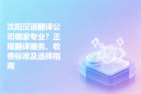 沈阳汉语翻译公司哪家专业？正规翻译服务、收费标准及选择指南