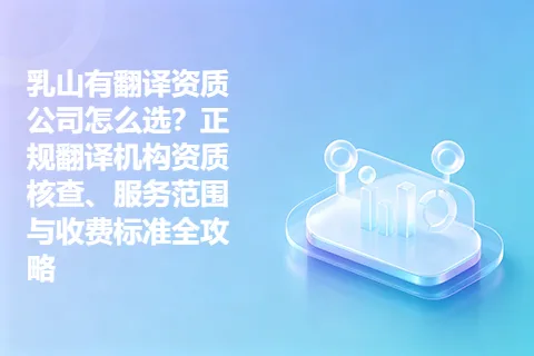 乳山有翻译资质公司怎么选?正规翻译机构资质核查、服务范围与收费标准全攻略