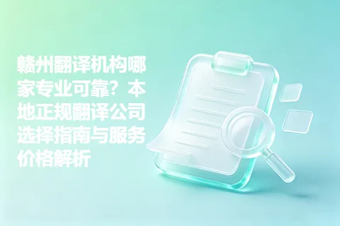赣州翻译机构哪家专业可靠？本地正规翻译公司选择指南与服务价格解析
