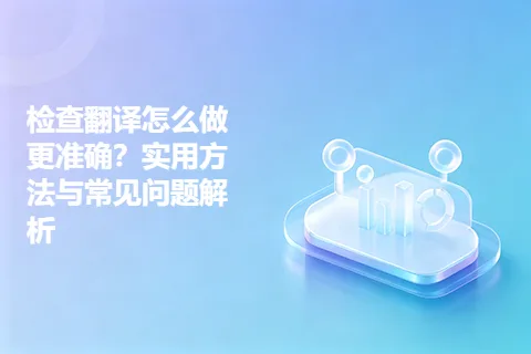 检查翻译怎么做更准确？实用方法与常见问题解析