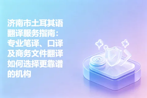 济南市土耳其语翻译服务指南：专业笔译、口译及商务文件翻译如何选择更靠谱的机构