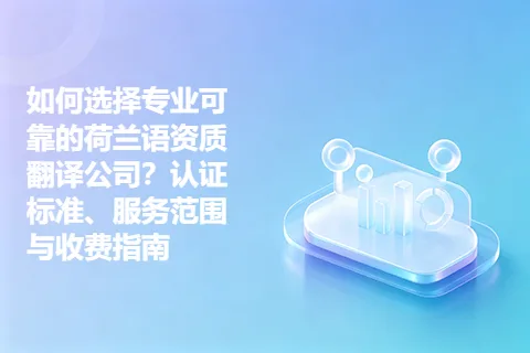 如何选择专业可靠的荷兰语资质翻译公司？认证标准、服务范围与收费指南