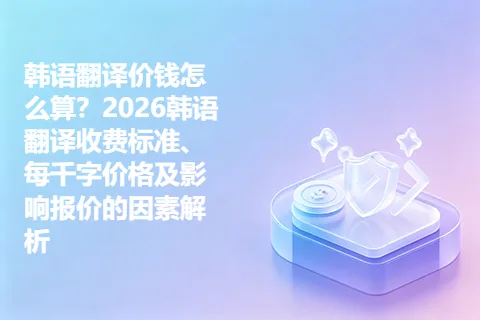 韩语翻译价钱怎么算？2026韩语翻译收费标准、每千字价格及影响报价的因素解析