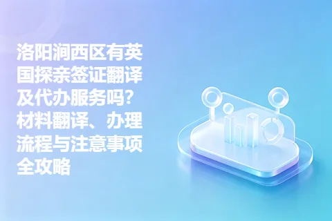 洛阳涧西区有英国探亲签证翻译及代办服务吗？材料翻译、办理流程与注意事项全攻略