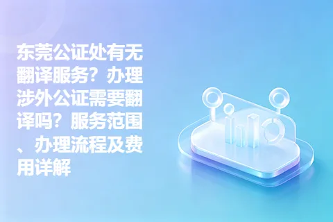 东莞公证处有无翻译服务？办理涉外公证需要翻译吗？服务范围、办理流程及费用详解