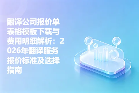 翻译公司报价单表格模板下载与费用明细解析：2026年翻译服务报价标准及选择指南