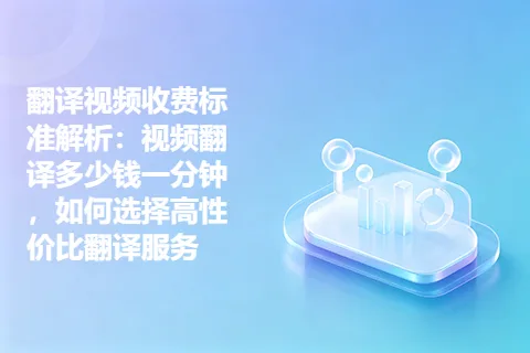 翻译视频收费标准解析：视频翻译多少钱一分钟，如何选择高性价比翻译服务