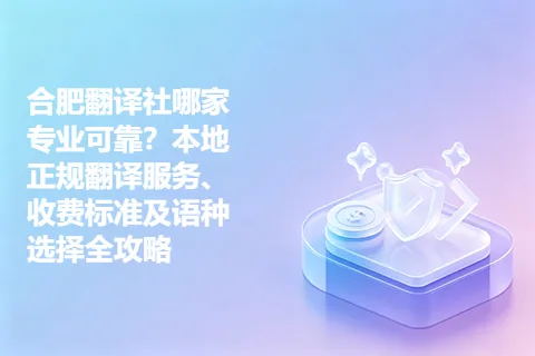 合肥翻译社哪家专业可靠？本地正规翻译服务、收费标准及语种选择全攻略