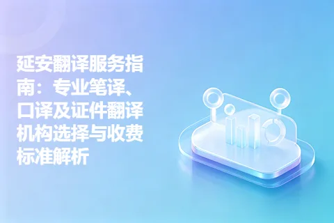 延安翻译服务指南：专业笔译、口译及证件翻译机构选择与收费标准解析