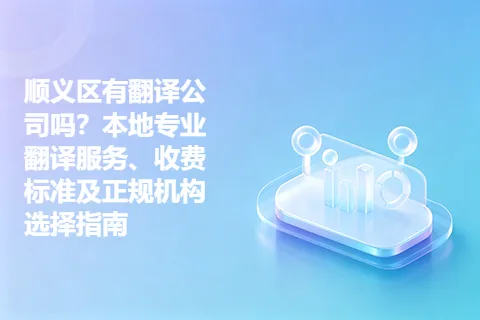 顺义区有翻译公司吗？本地专业翻译服务、收费标准及正规机构选择指南