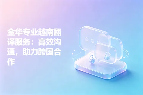 金华专业越南翻译服务：高效沟通，助力跨国合作