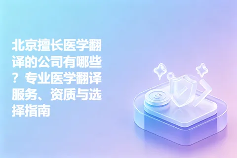 北京擅长医学翻译的公司有哪些？专业医学翻译服务、资质与选择指南