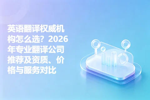 英语翻译权威机构怎么选？2026年专业翻译公司推荐及资质、价格与服务对比