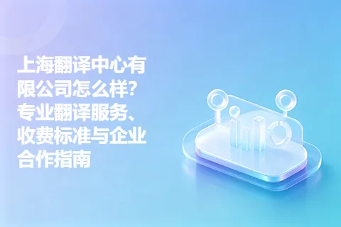 上海翻译中心有限公司怎么样？专业翻译服务、收费标准与企业合作指南