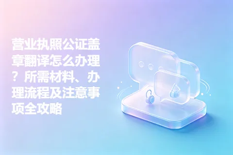 营业执照公证盖章翻译怎么办理？所需材料、办理流程及注意事项全攻略