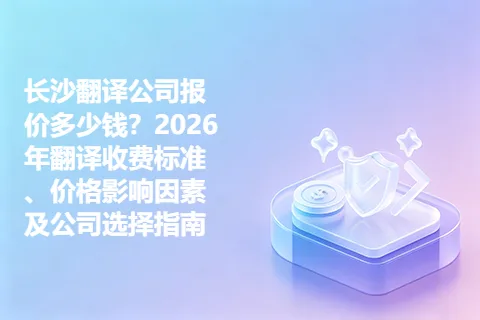 长沙翻译公司报价多少钱？2026年翻译收费标准、价格影响因素及公司选择指南